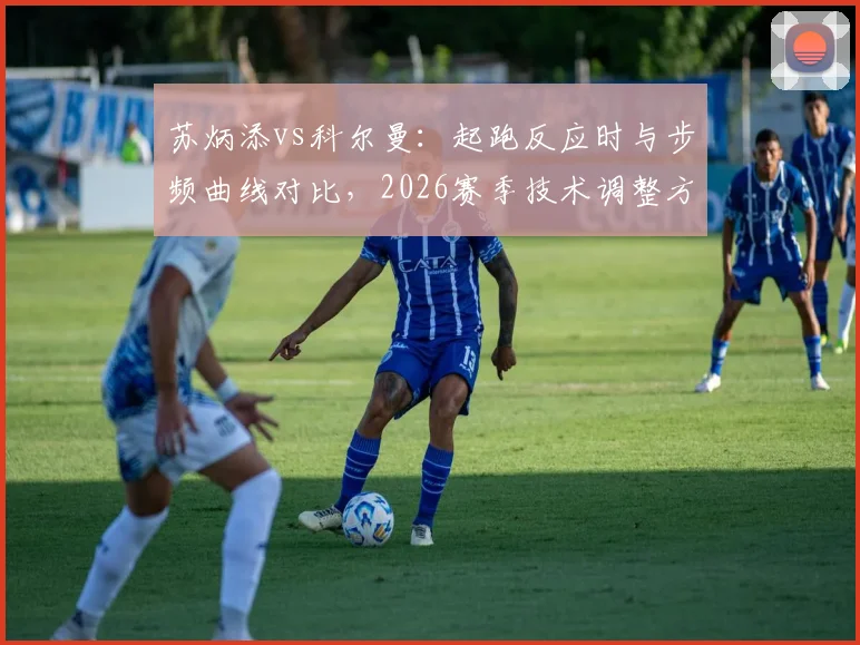 苏炳添vs科尔曼：起跑反应时与步频曲线对比，2026赛季技术调整方向