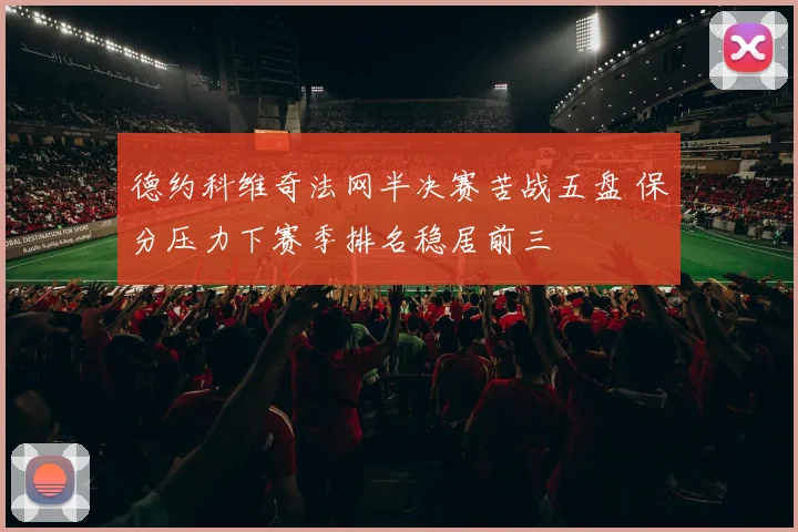 德约科维奇法网半决赛苦战五盘 保分压力下赛季排名稳居前三
